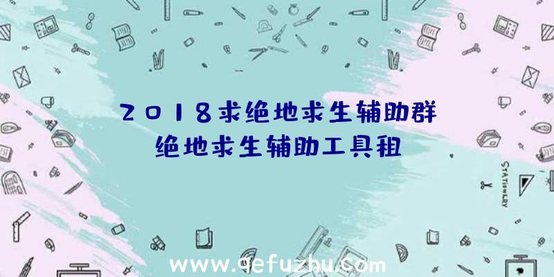 「2018求绝地求生辅助群」|绝地求生辅助工具租